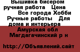 Вышивка бисером, ручная работа › Цена ­ 15 000 - Все города Хобби. Ручные работы » Для дома и интерьера   . Амурская обл.,Магдагачинский р-н